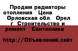 Продам радиаторы отопления › Цена ­ 15 000 - Орловская обл., Орел г. Строительство и ремонт » Сантехника   